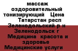 массаж оздоровительный, тонизирующий › Цена ­ 300 - Татарстан респ., Зеленодольский р-н, Зеленодольск г. Медицина, красота и здоровье » Медицинские услуги   . Татарстан респ.